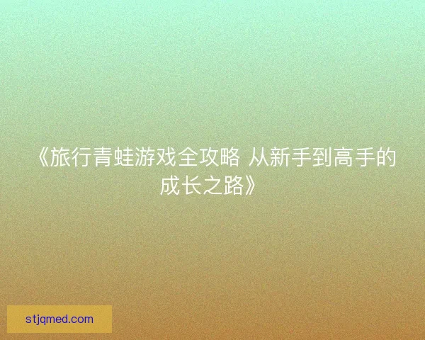 《旅行青蛙游戏全攻略 从新手到高手的成长之路》