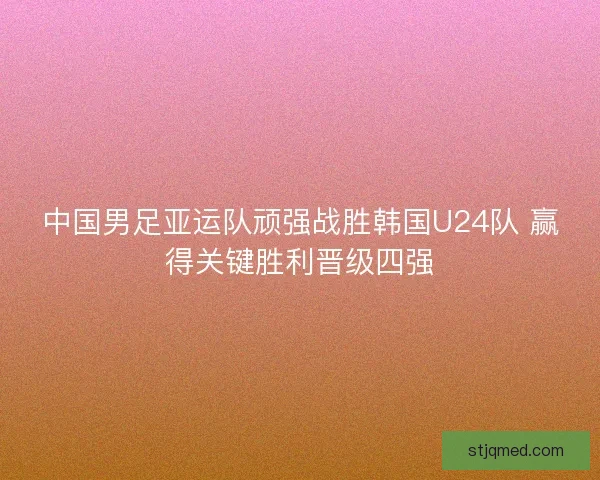 中国男足亚运队顽强战胜韩国U24队 赢得关键胜利晋级四强