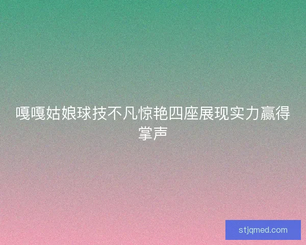 嘎嘎姑娘球技不凡惊艳四座展现实力赢得掌声