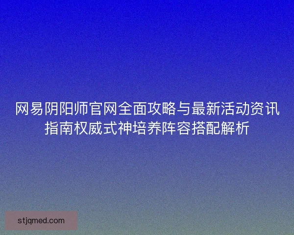 网易阴阳师官网全面攻略与最新活动资讯指南权威式神培养阵容搭配解析