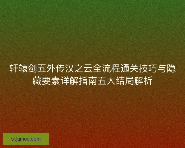 轩辕剑五外传汉之云全流程通关技巧与隐藏要素详解指南五大结局解析