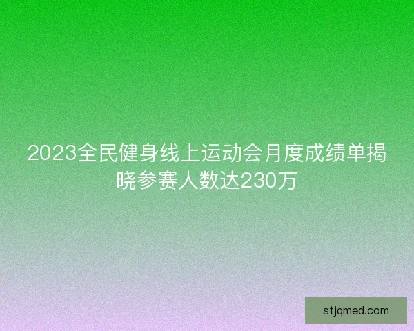 2023全民健身线上运动会月度成绩单揭晓参赛人数达230万
