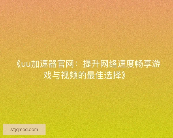 《uu加速器官网：提升网络速度畅享游戏与视频的最佳选择》