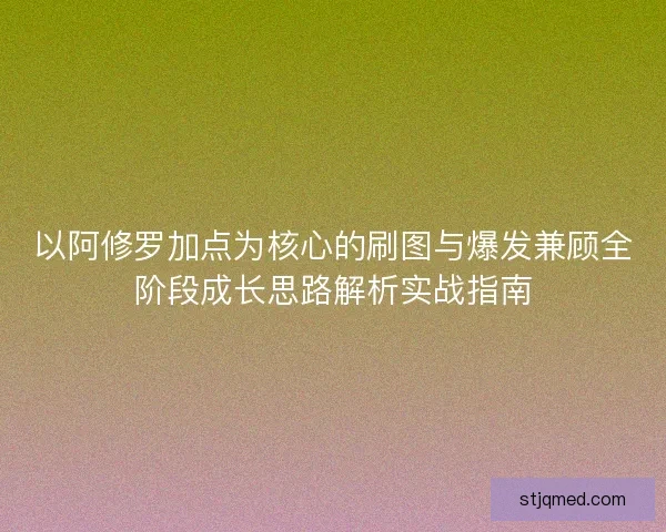 以阿修罗加点为核心的刷图与爆发兼顾全阶段成长思路解析实战指南 以阿修罗加点为核心的刷图与爆发兼顾全阶段成长思路解析实战指南