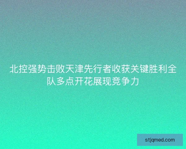 北控强势击败天津先行者收获关键胜利全队多点开花展现竞争力