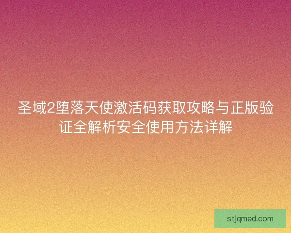 圣域2堕落天使激活码获取攻略与正版验证全解析安全使用方法详解 圣域2堕落天使激活码获取攻略与正版验证全解析安全使用方法详解