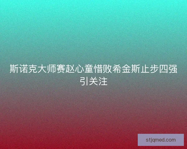斯诺克大师赛赵心童惜败希金斯止步四强引关注