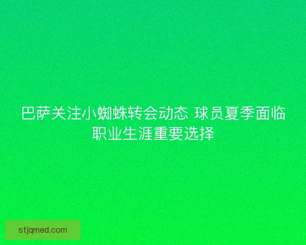 巴萨关注小蜘蛛转会动态 球员夏季面临职业生涯重要选择