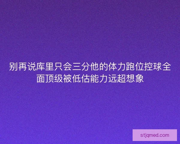 别再说库里只会三分他的体力跑位控球全面顶级被低估能力远超想象 别再说库里只会三分他的体力跑位控球全面顶级被低估能力远超想象