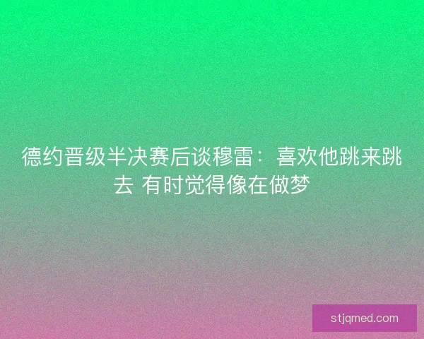 德约晋级半决赛后谈穆雷：喜欢他跳来跳去 有时觉得像在做梦