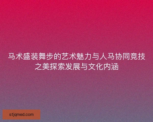 马术盛装舞步的艺术魅力与人马协同竞技之美探索发展与文化内涵 马术盛装舞步的艺术魅力与人马协同竞技之美探索发展与文化内涵