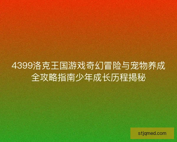 4399洛克王国游戏奇幻冒险与宠物养成全攻略指南少年成长历程揭秘