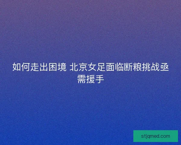 如何走出困境 北京女足面临断粮挑战亟需援手