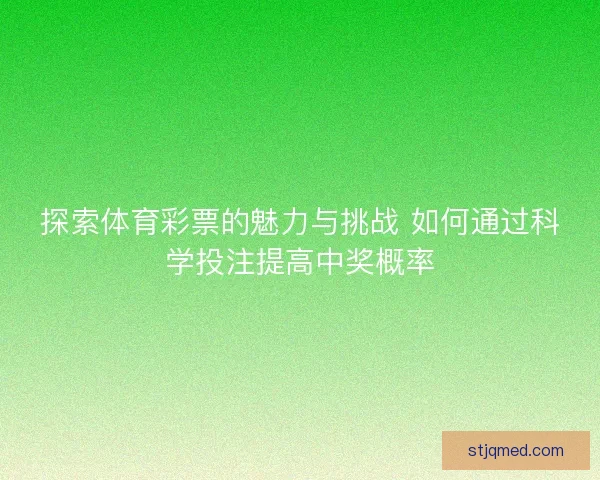 探索体育彩票的魅力与挑战 如何通过科学投注提高中奖概率 探索体育彩票的魅力与挑战 如何通过科学投注提高中奖概率