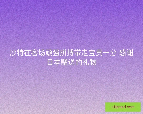 沙特在客场顽强拼搏带走宝贵一分 感谢日本赠送的礼物 沙特在客场顽强拼搏带走宝贵一分 感谢日本赠送的礼物