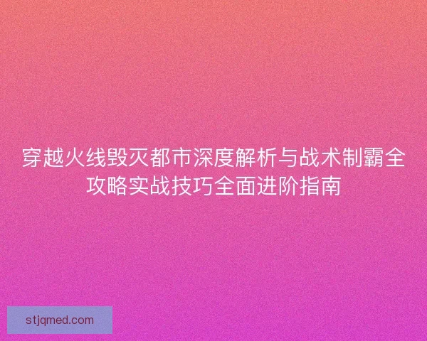 穿越火线毁灭都市深度解析与战术制霸全攻略实战技巧全面进阶指南
