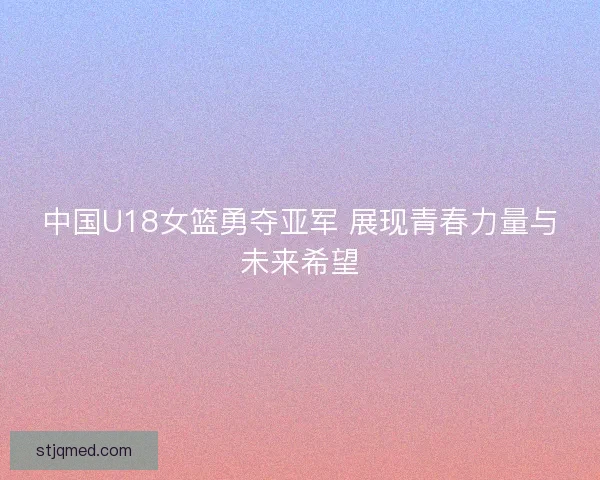 中国U18女篮勇夺亚军 展现青春力量与未来希望 中国U18女篮勇夺亚军 展现青春力量与未来希望