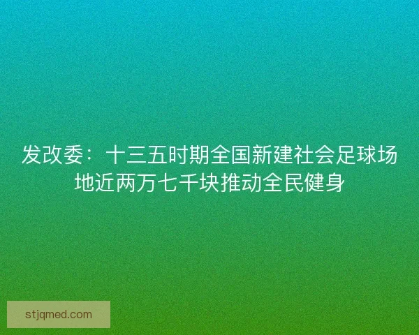 发改委：十三五时期全国新建社会足球场地近两万七千块推动全民健身