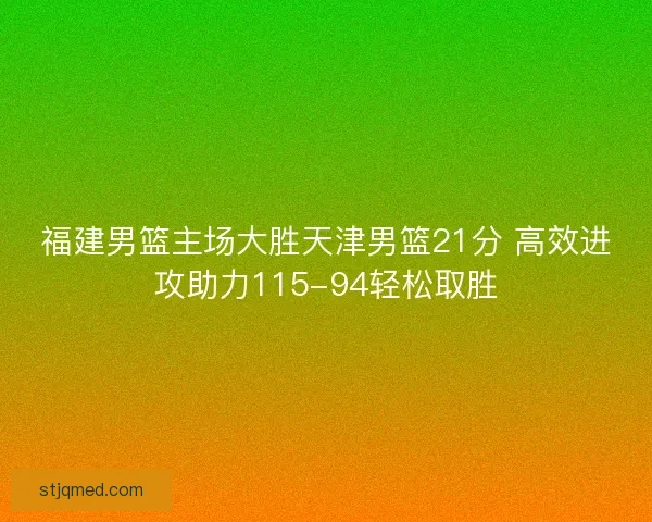 福建男篮主场大胜天津男篮21分 高效进攻助力115-94轻松取胜