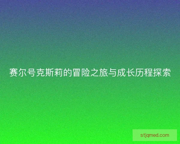 赛尔号克斯莉的冒险之旅与成长历程探索