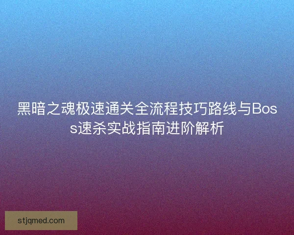 黑暗之魂极速通关全流程技巧路线与Boss速杀实战指南进阶解析