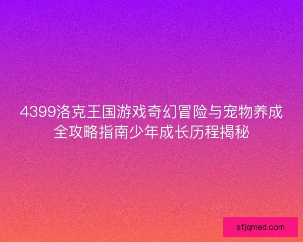 4399洛克王国游戏奇幻冒险与宠物养成全攻略指南少年成长历程揭秘