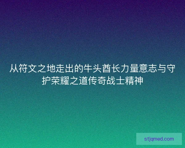从符文之地走出的牛头酋长力量意志与守护荣耀之道传奇战士精神