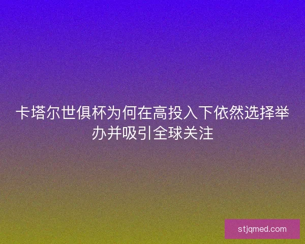卡塔尔世俱杯为何在高投入下依然选择举办并吸引全球关注 卡塔尔世俱杯为何在高投入下依然选择举办并吸引全球关注