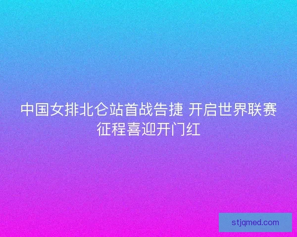 中国女排北仑站首战告捷 开启世界联赛征程喜迎开门红