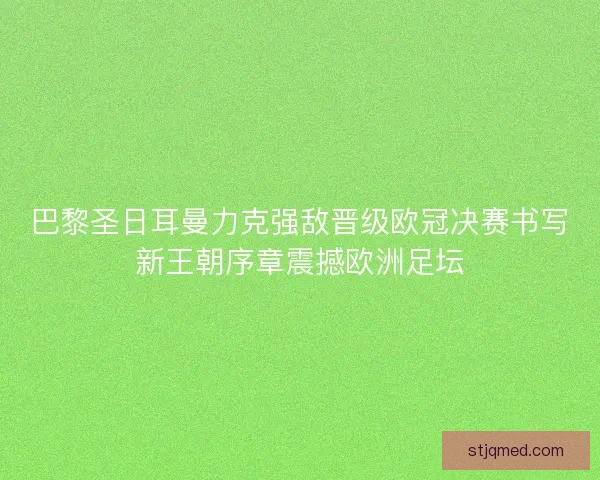 巴黎圣日耳曼力克强敌晋级欧冠决赛书写新王朝序章震撼欧洲足坛 巴黎圣日耳曼力克强敌晋级欧冠决赛书写新王朝序章震撼欧洲足坛